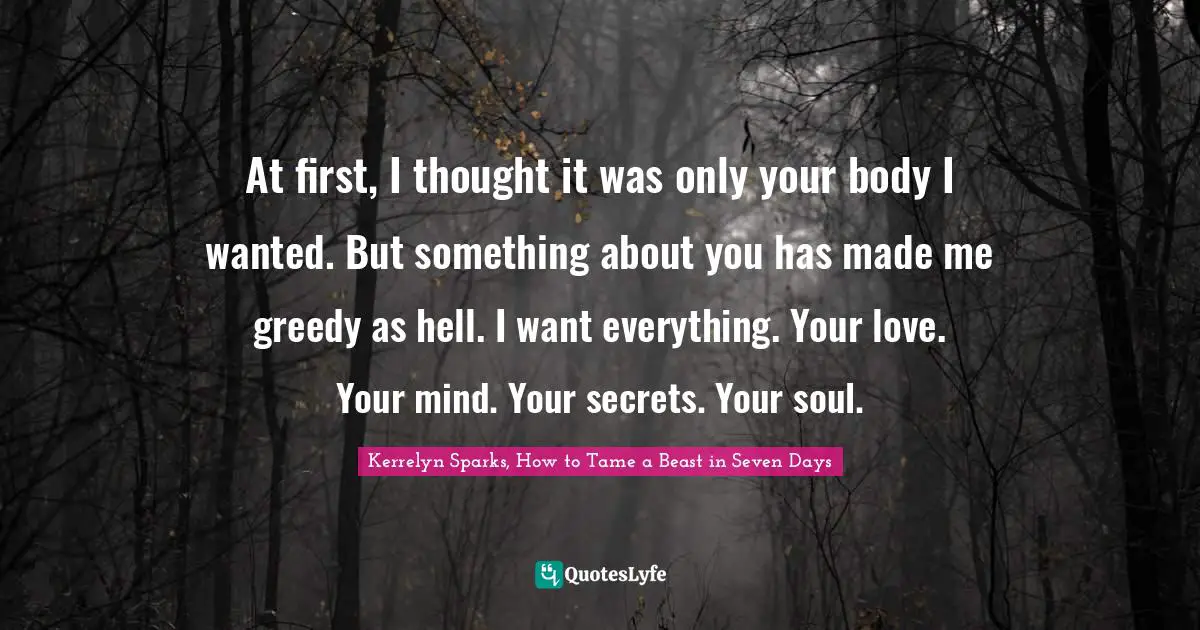 At first, I thought it was only your body I wanted. But something about you has made me greedy as hell. I want everything. Your love. Your mind. Your secrets. Your soul.