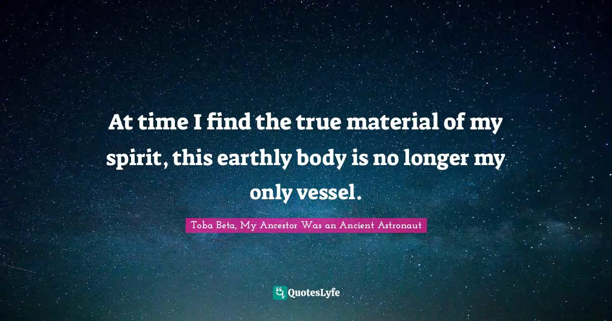 Toba Beta Quotes: "At time I find the true material of my spirit, this earthly body is no longer my only vessel."