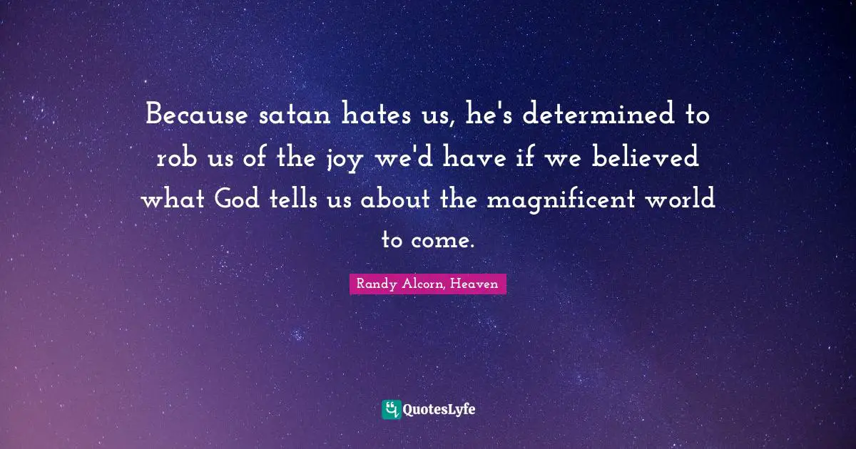 Because satan hates us, he's determined to rob us of the joy we'd have if we believed what God tells us about the magnificent world to come.