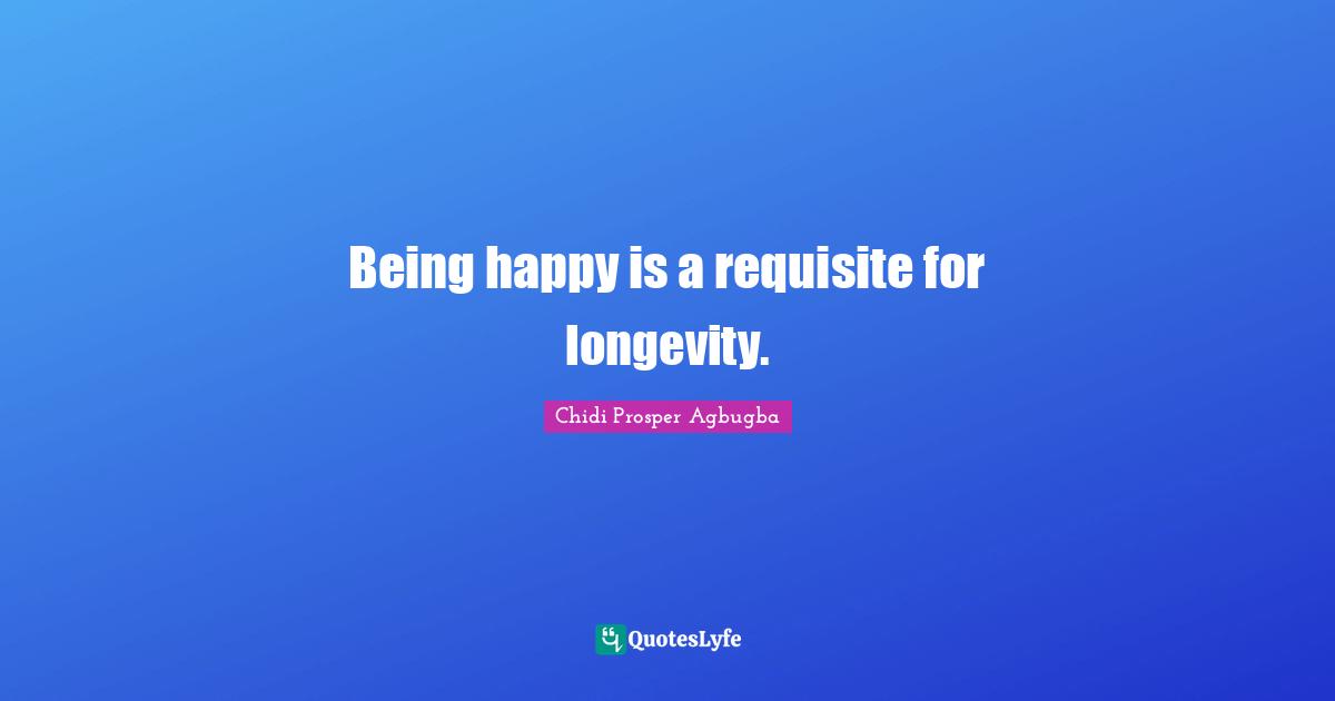 Being happy is a requisite for longevity.