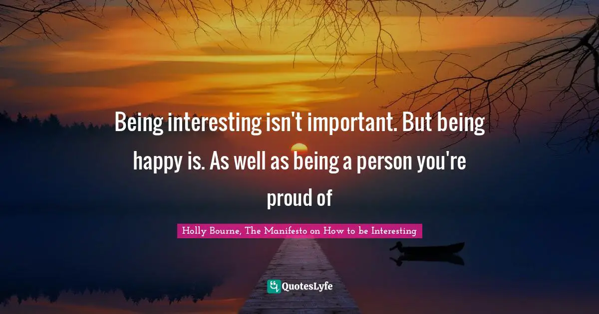 Being interesting isn't important. But being happy is. As well as being a person you're proud of