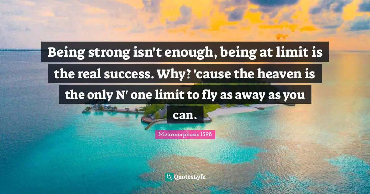Being strong isn't enough, being at limit is the real success. Why? 'cause the heaven is the only N' one limit to fly as away as you can.