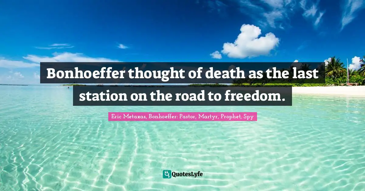 Bonhoeffer thought of death as the last station on the road to freedom.