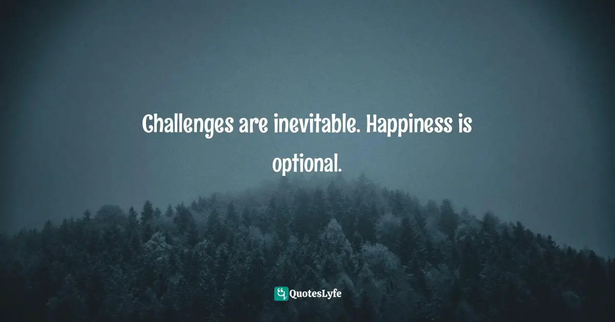 Challenges are inevitable. Happiness is optional.