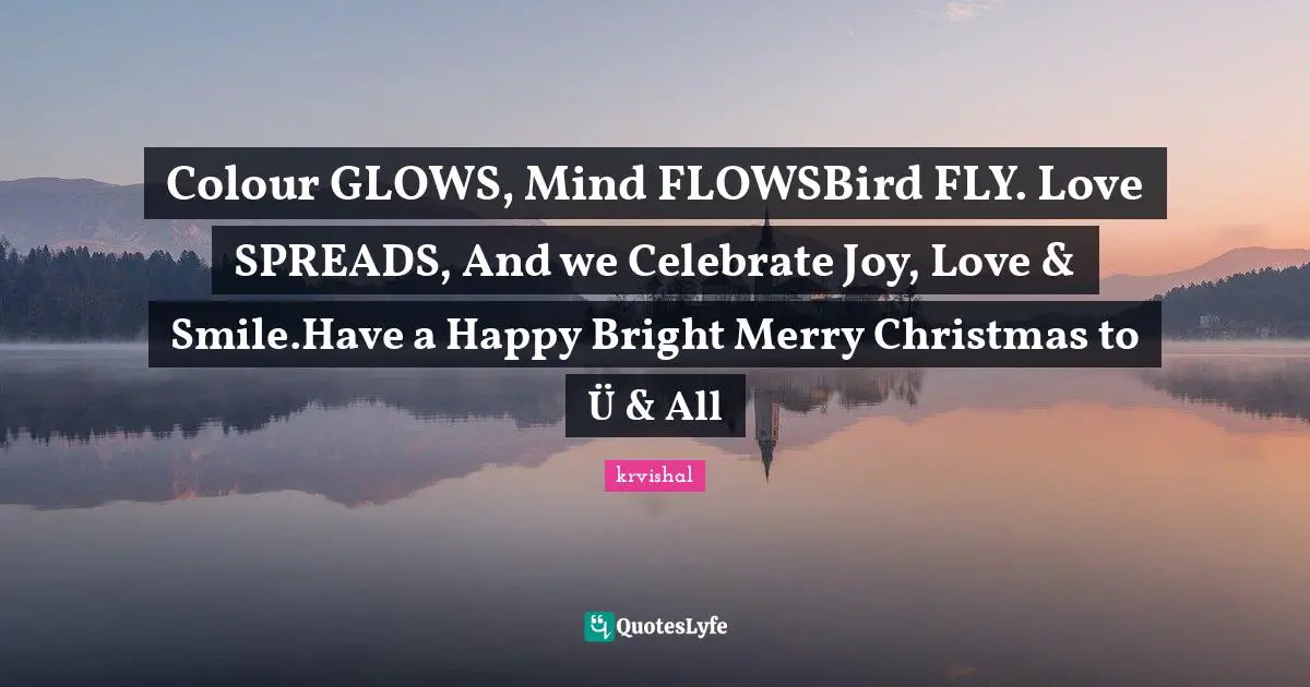Colour GLOWS, Mind FLOWSBird FLY. Love SPREADS, And we Celebrate Joy, Love & Smile.Have a Happy Bright Merry Christmas to Ü & All