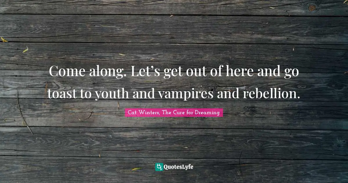 Come along. Let’s get out of here and go toast to youth and vampires and rebellion.
