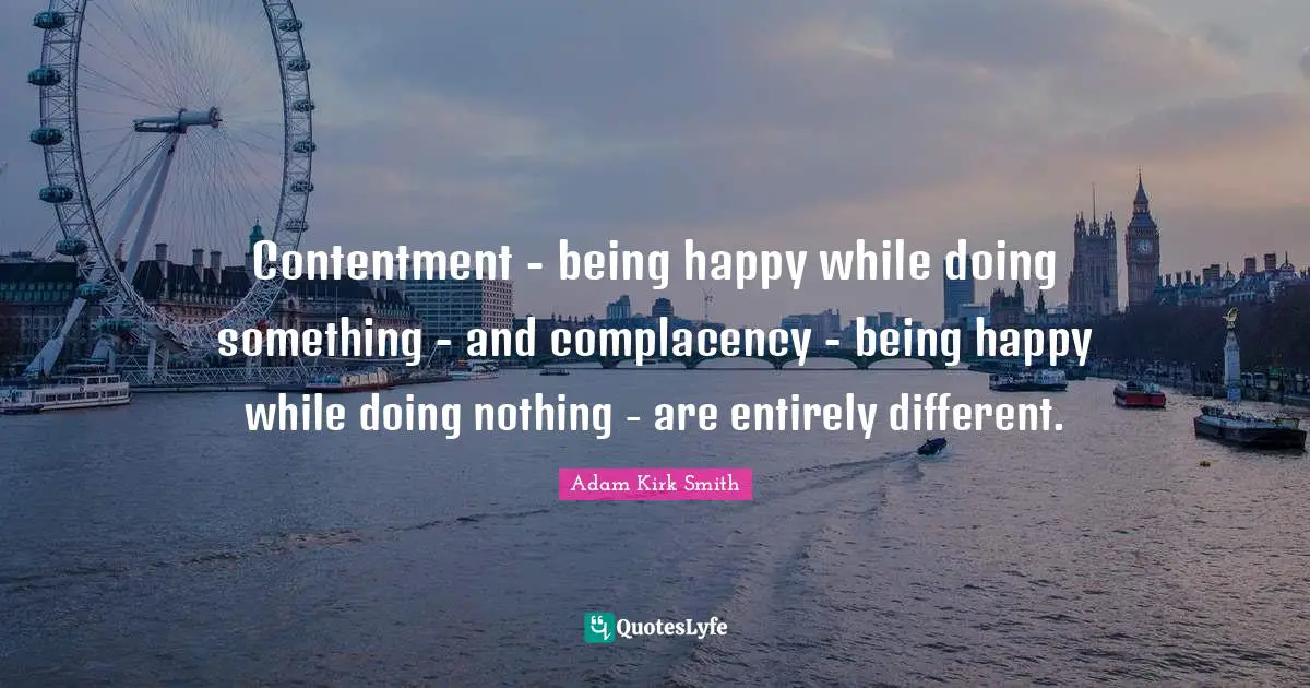 Contentment - being happy while doing something - and complacency - being happy while doing nothing - are entirely different.