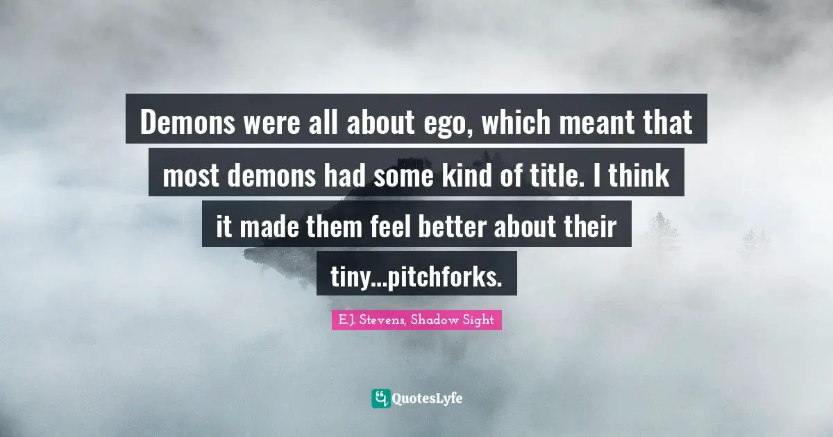 Demons were all about ego, which meant that most demons had some kind of title. I think it made them feel better about their tiny…pitchforks.
