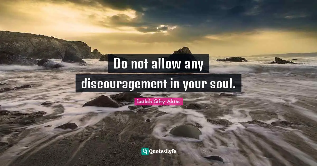 Do not allow any discouragement in your soul.