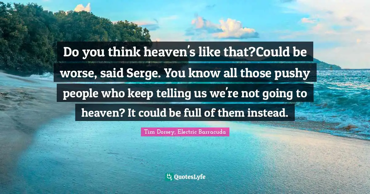 Do you think heaven's like that?Could be worse, said Serge. You know all those pushy people who keep telling us we're not going to heaven? It could be full of them instead.