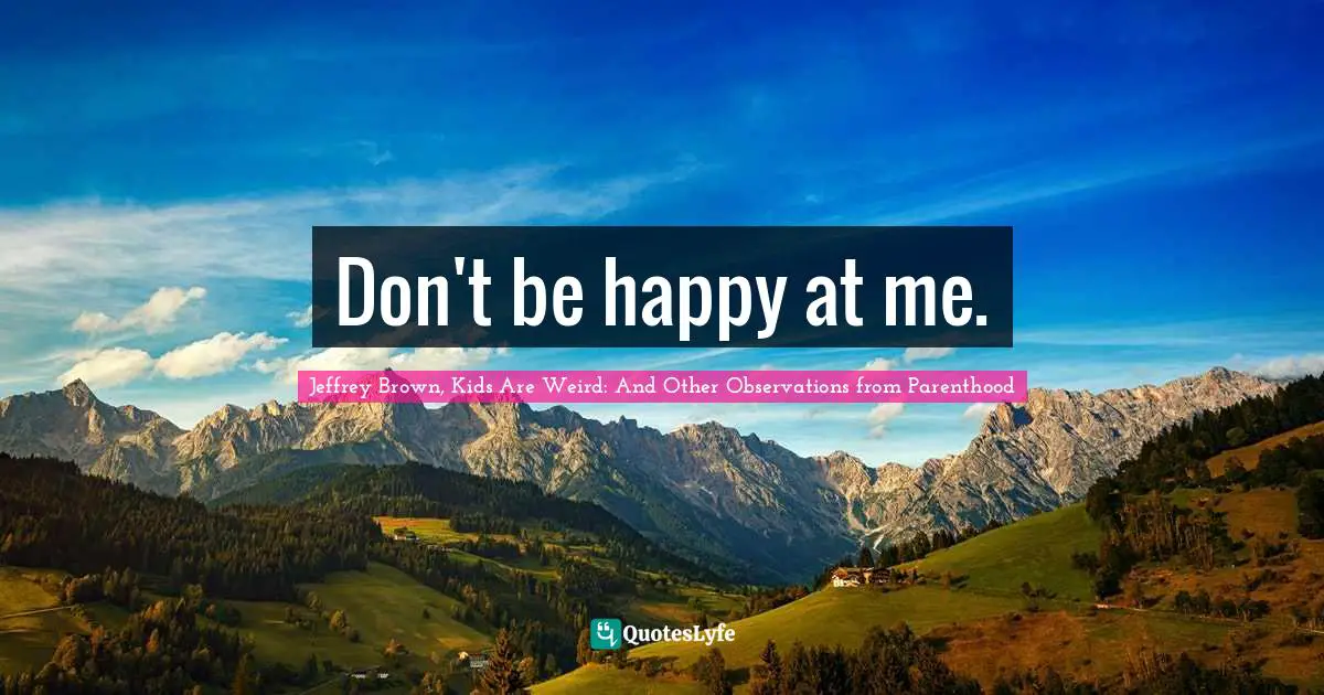 Don't be happy at me.