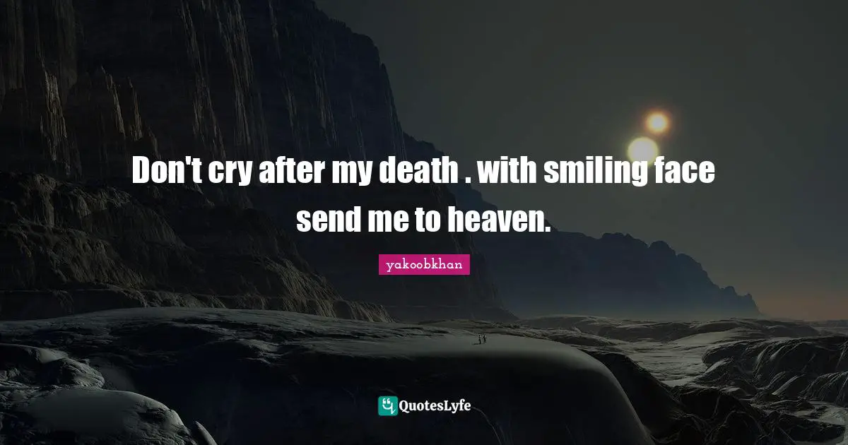 Yakoobkhan Quotes: "Don't cry after my death . with smiling face send me to heaven."