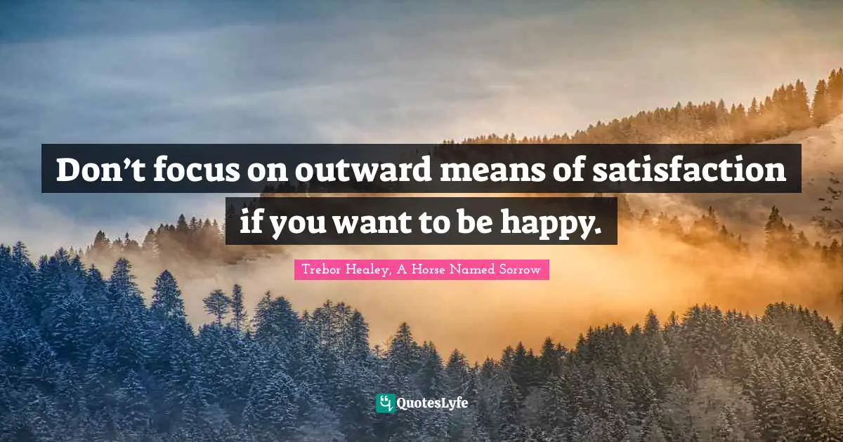 Don’t focus on outward means of satisfaction if you want to be happy.