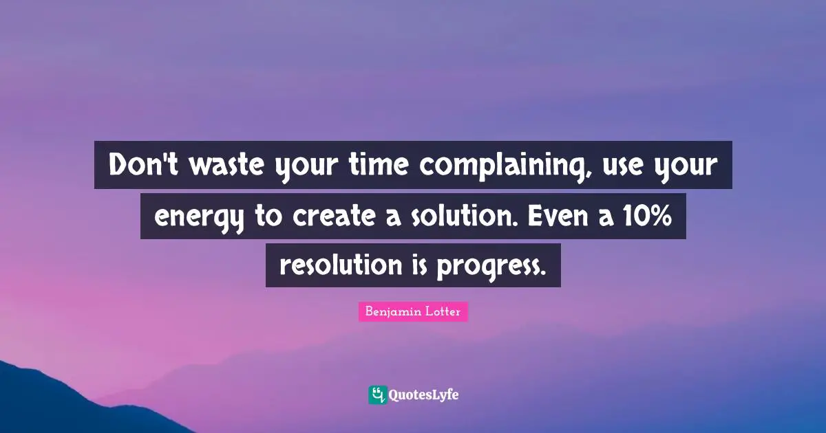 Don't waste your time complaining, use your energy to create a solution. Even a 10% resolution is progress.