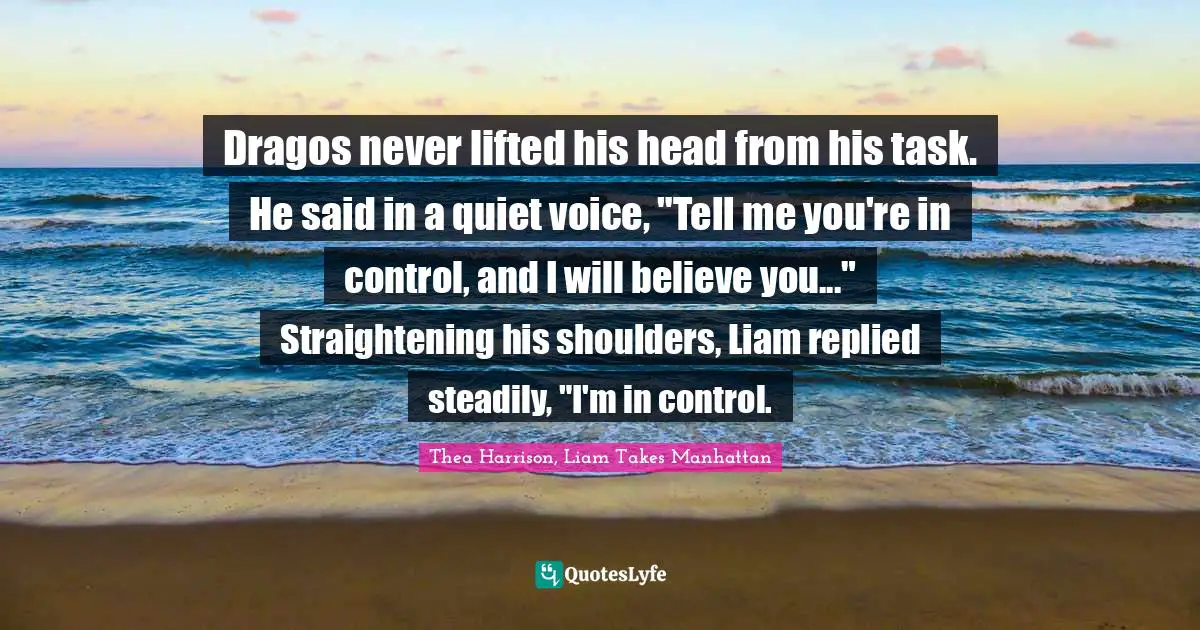 Dragos never lifted his head from his task. He said in a quiet voice, "Tell me you're in control, and I will believe you..."	Straightening his shoulders, Liam replied steadily, "I'm in control.