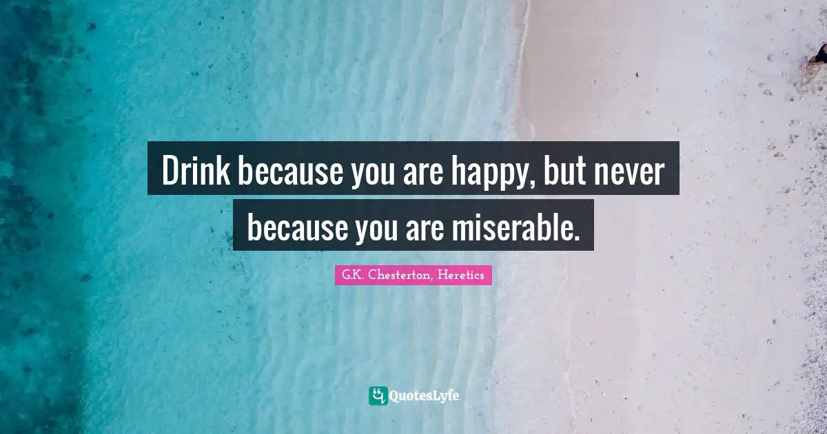 Drink because you are happy, but never because you are miserable.