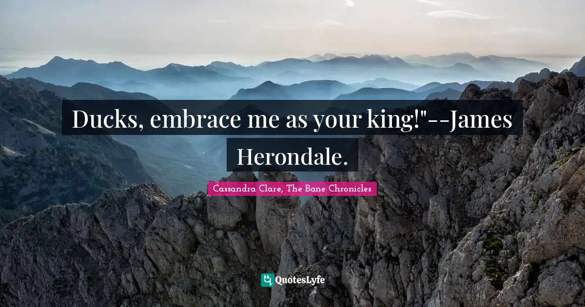 Ducks, embrace me as your king!"--James Herondale.