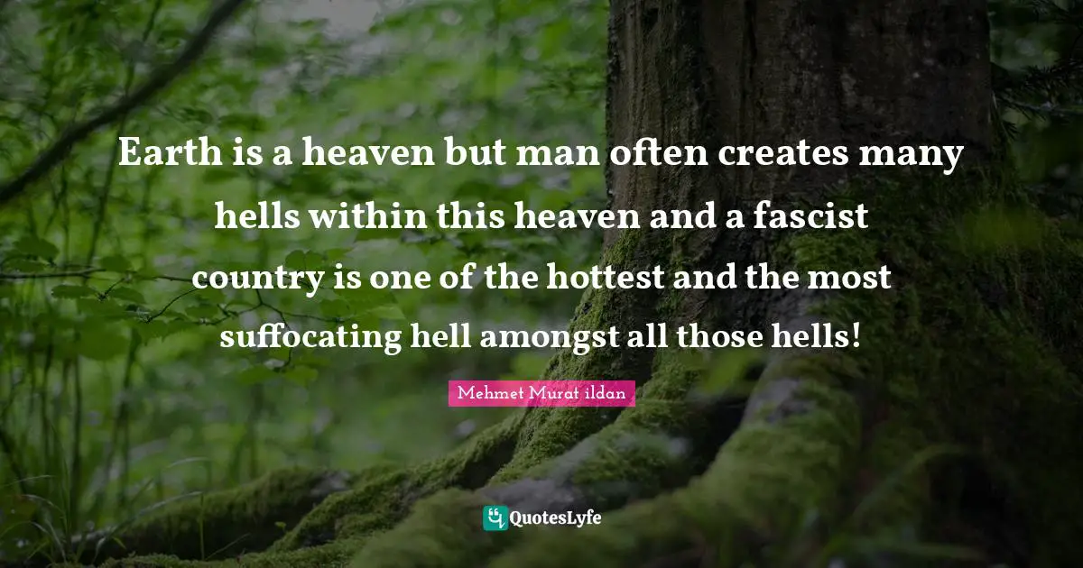 Earth is a heaven but man often creates many hells within this heaven and a fascist country is one of the hottest and the most suffocating hell amongst all those hells!