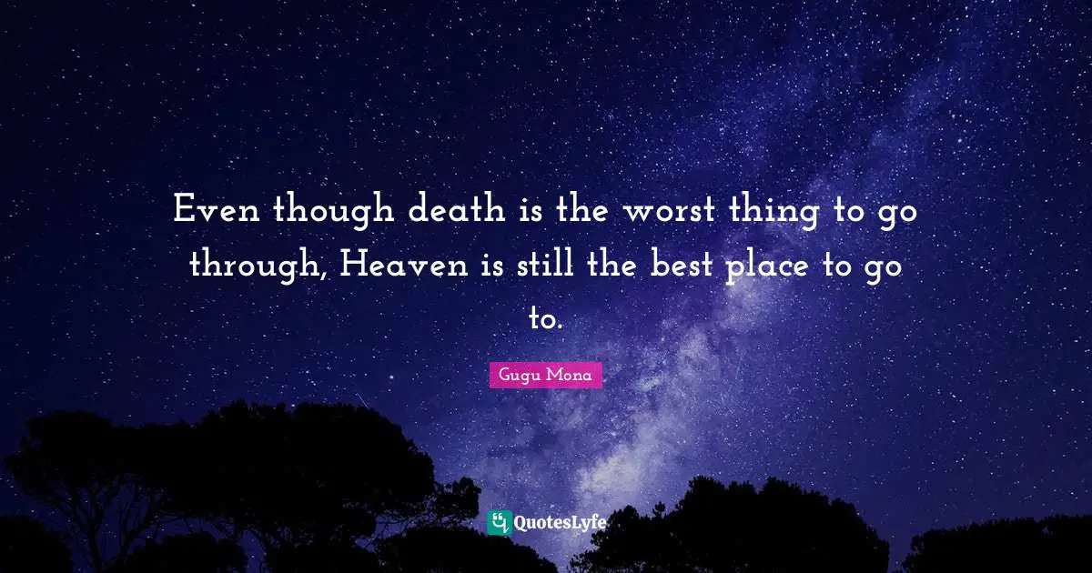 Even though death is the worst thing to go through, Heaven is still the best place to go to.