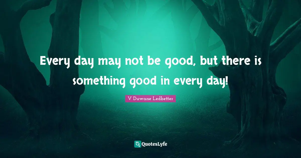 Every day may not be good, but there is something good in every day!