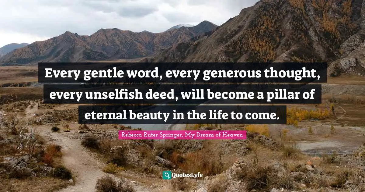 Every gentle word, every generous thought, every unselfish deed, will become a pillar of eternal beauty in the life to come.