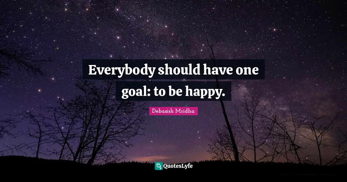 Everybody should have one goal: to be happy.