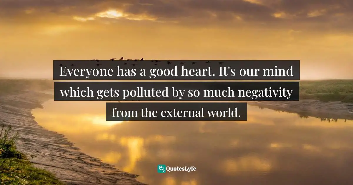 Everyone has a good heart. It's our mind which gets polluted by so much negativity from the external world.