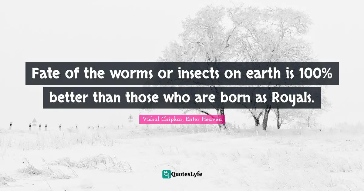 Fate of the worms or insects on earth is 100% better than those who are born as Royals.