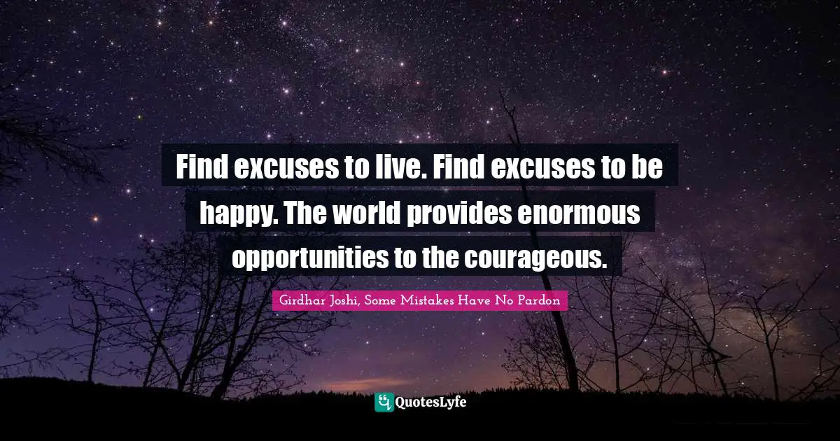 Find excuses to live. Find excuses to be happy. The world provides enormous opportunities to the courageous.