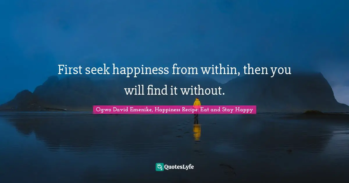 First seek happiness from within, then you will find it without.