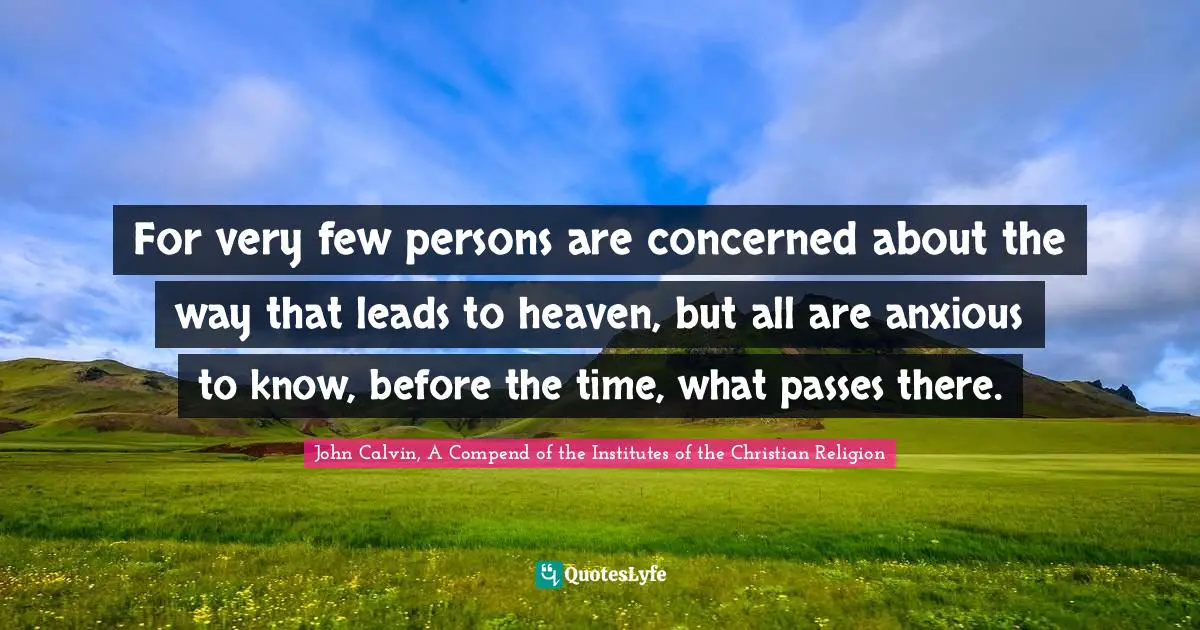 For very few persons are concerned about the way that leads to heaven, but all are anxious to know, before the time, what passes there.