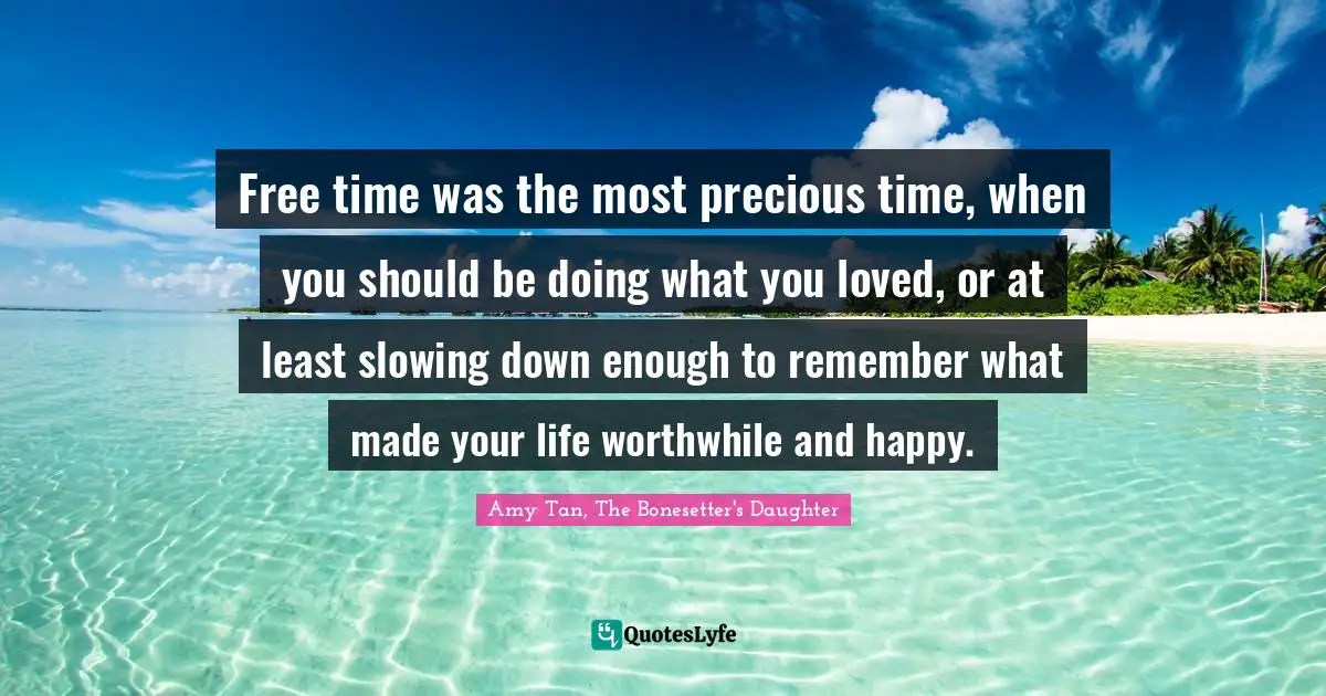 Free time was the most precious time, when you should be doing what you loved, or at least slowing down enough to remember what made your life worthwhile and happy.