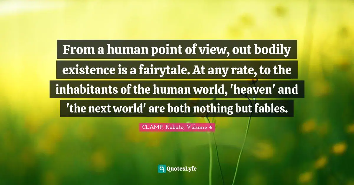 From a human point of view, out bodily existence is a fairytale. At any rate, to the inhabitants of the human world, 'heaven' and 'the next world' are both nothing but fables.