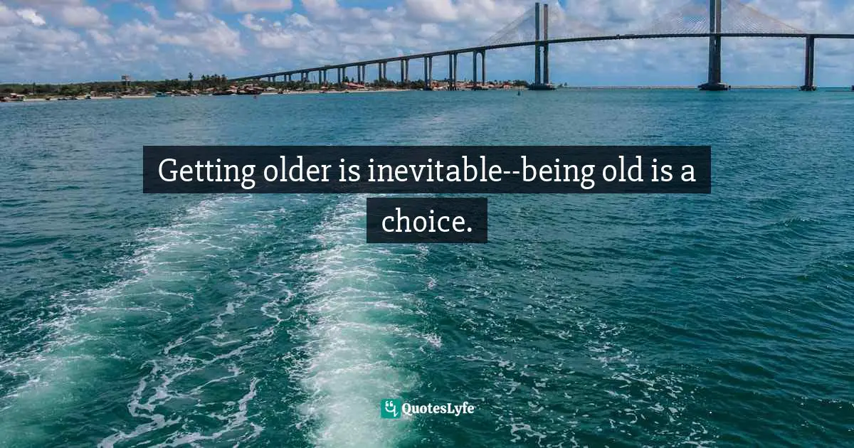 Getting older is inevitable--being old is a choice.