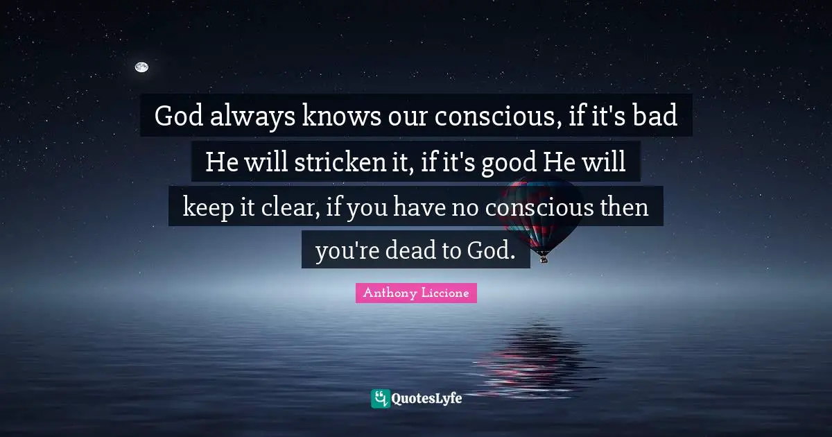 God always knows our conscious, if it's bad He will stricken it, if it's good He will keep it clear, if you have no conscious then you're dead to God.