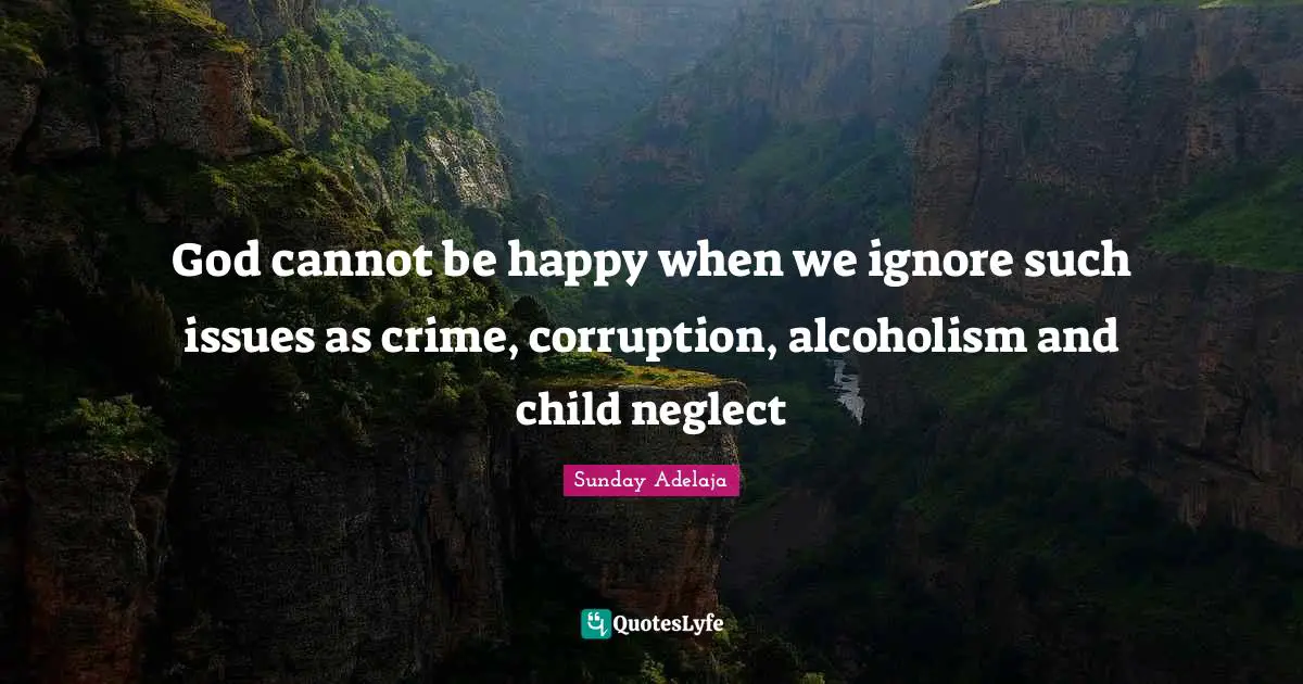God cannot be happy when we ignore such issues as crime, corruption, alcoholism and child neglect