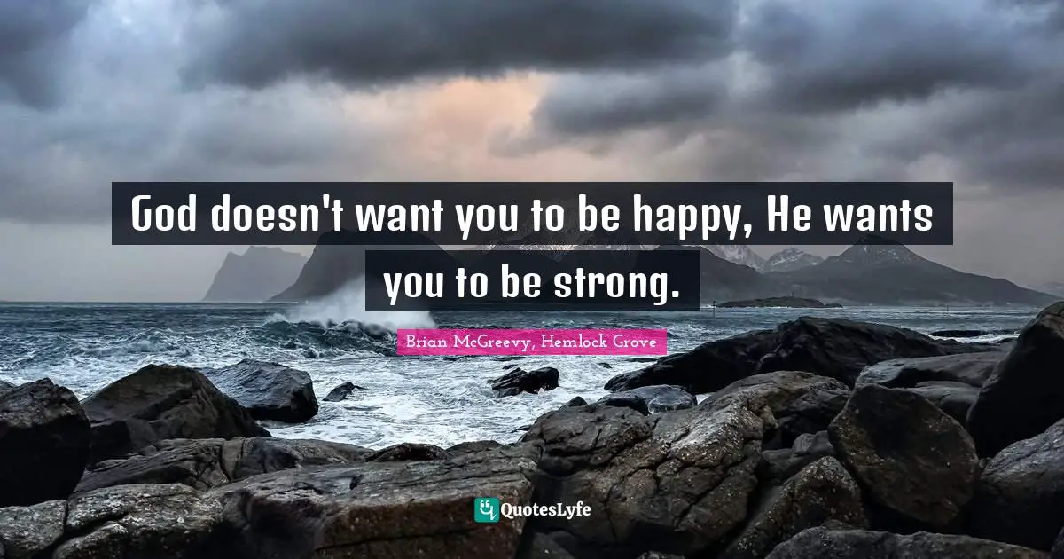 God doesn't want you to be happy, He wants you to be strong.