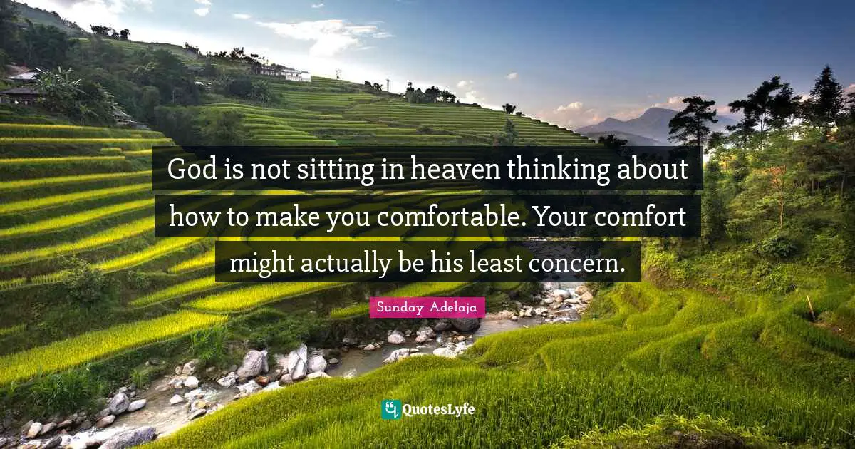 God is not sitting in heaven thinking about how to make you comfortable. Your comfort might actually be his least concern.