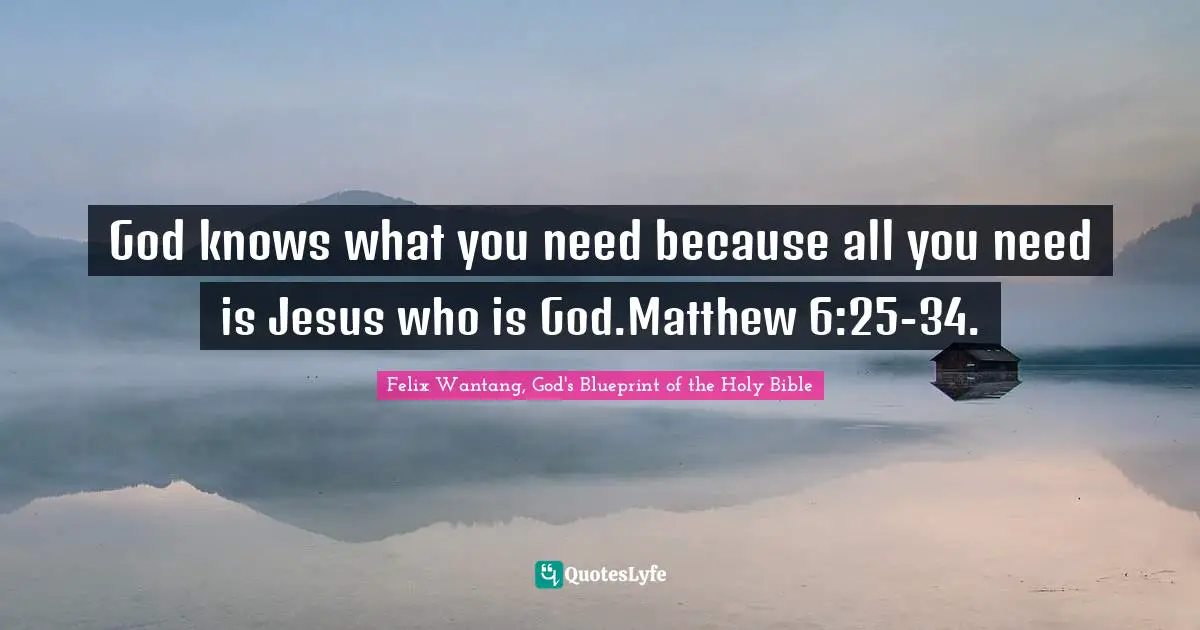 God knows what you need because all you need is Jesus who is God.Matthew 6:25-34.