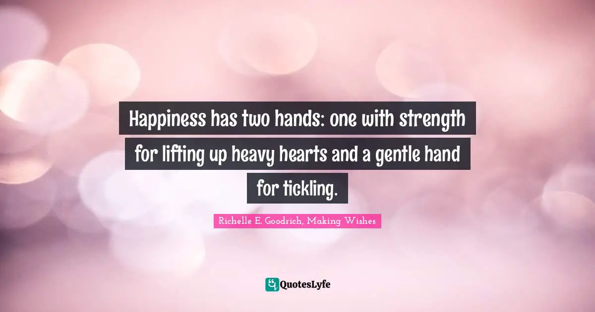 Richelle E. Goodrich, Making Wishes Quotes: "Happiness has two hands: one with strength for lifting up heavy hearts and a gentle hand for tickling."