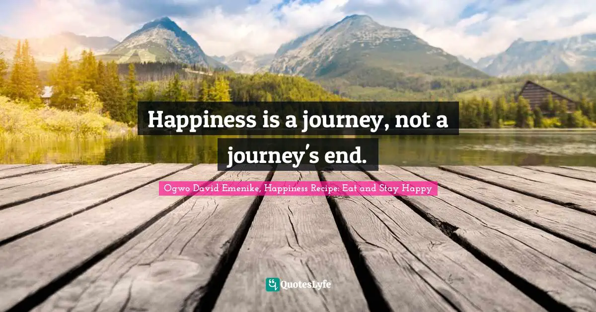 Happiness is a journey, not a journey's end.