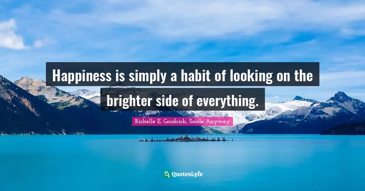 Happiness is simply a habit of looking on the brighter side of everything.