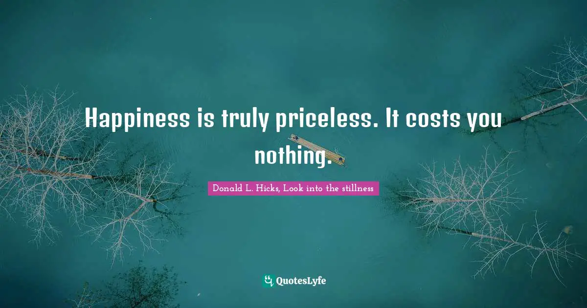 Donald L. Hicks, Look Into The Stillness Quotes: "Happiness is truly priceless. It costs you nothing."