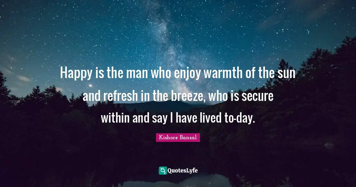 Happy is the man who enjoy warmth of the sun and refresh in the breeze, who is secure within and say I have lived to-day.