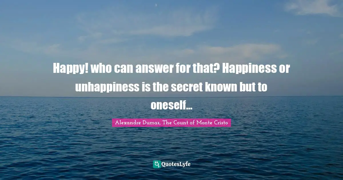 Alexandre Dumas, The Count Of Monte Cristo Quotes: "Happy! who can answer for that? Happiness or unhappiness is the secret known but to oneself…"