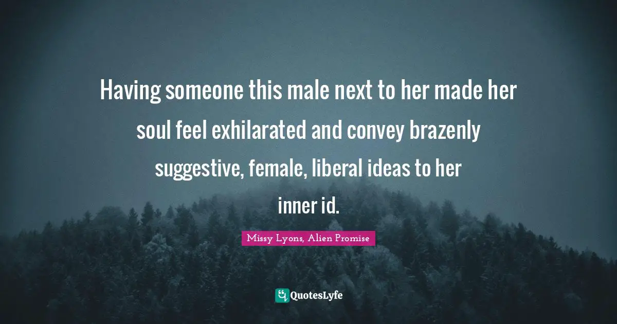 Having someone this male next to her made her soul feel exhilarated and convey brazenly suggestive, female, liberal ideas to her inner id.