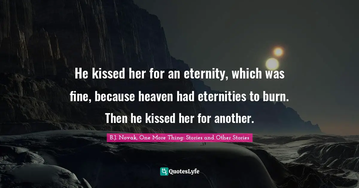 He kissed her for an eternity, which was fine, because heaven had eternities to burn. Then he kissed her for another.