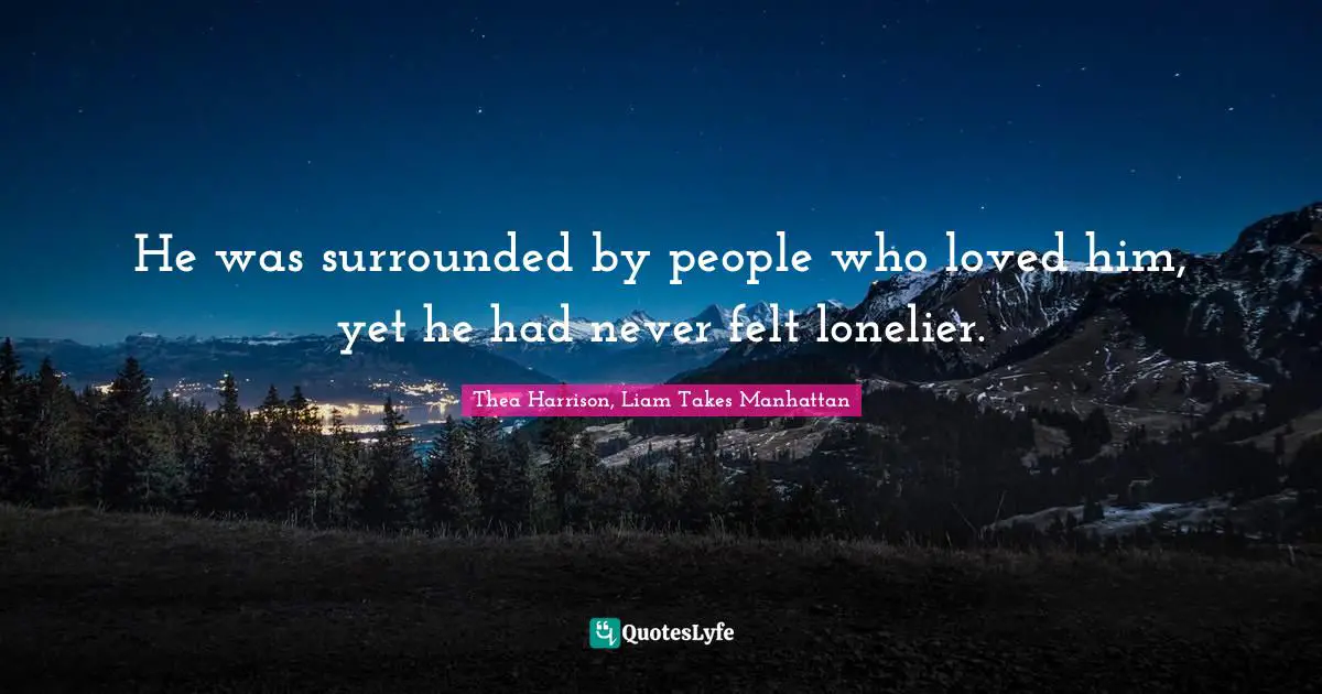 He was surrounded by people who loved him, yet he had never felt lonelier.