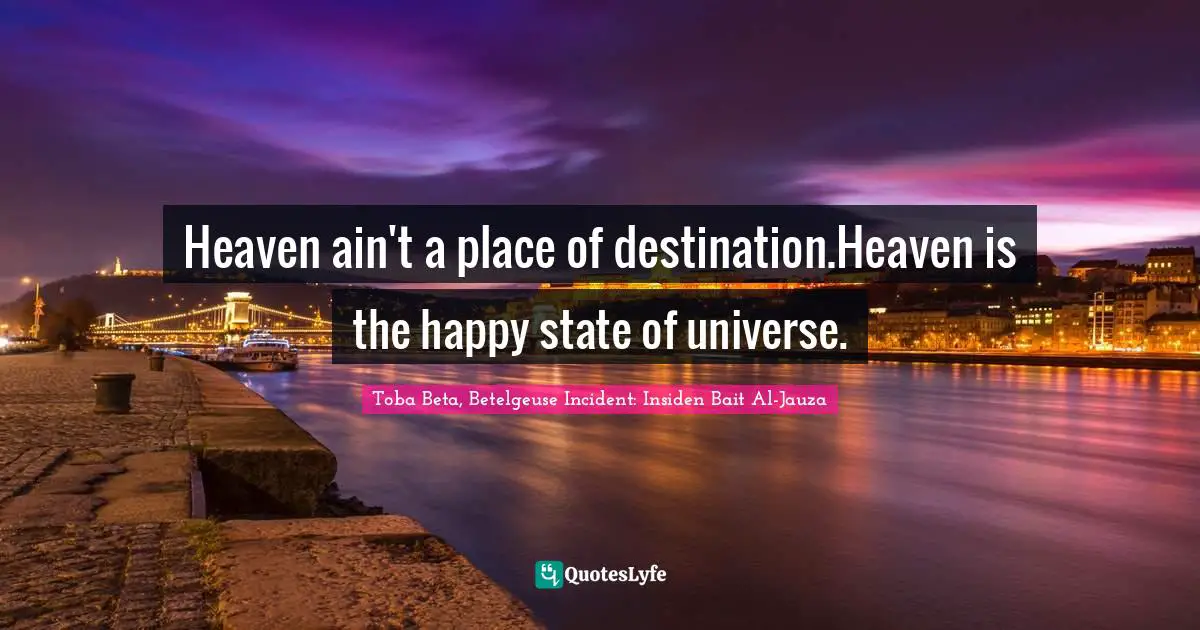 Heaven ain't a place of destination.Heaven is the happy state of universe.