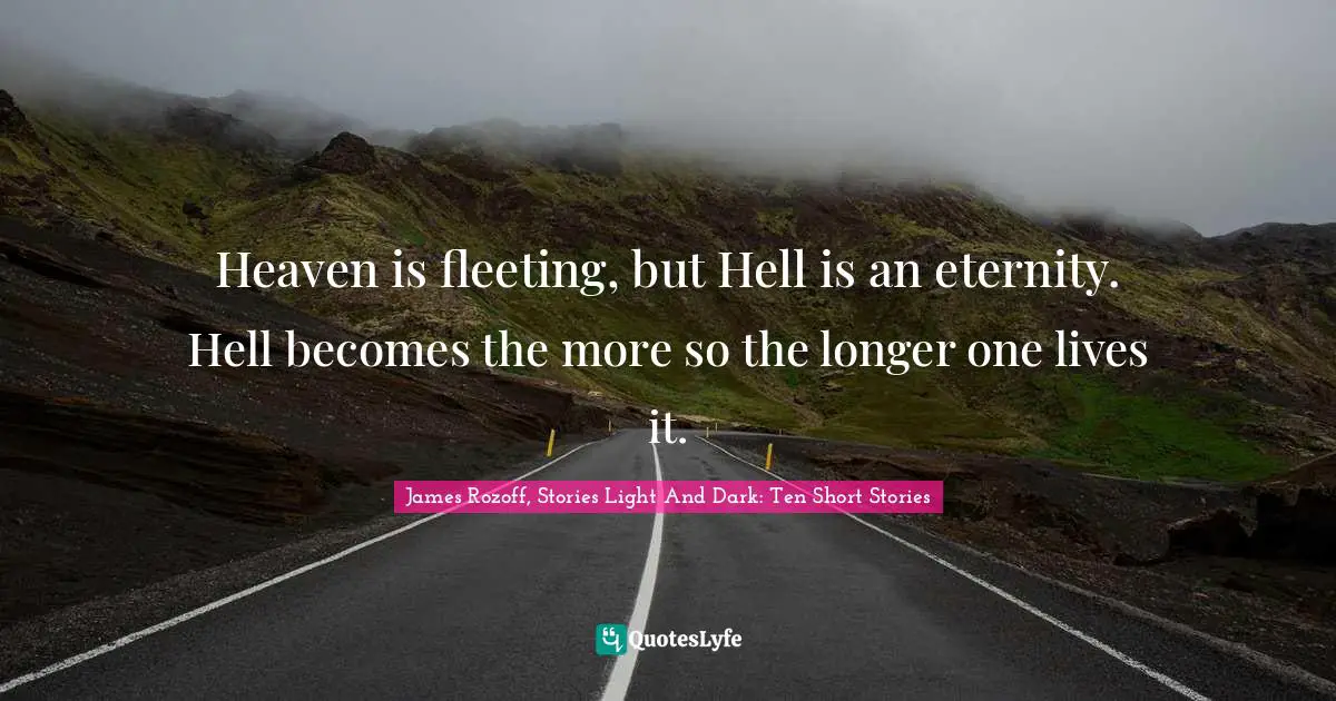 Heaven is fleeting, but Hell is an eternity. Hell becomes the more so the longer one lives it.